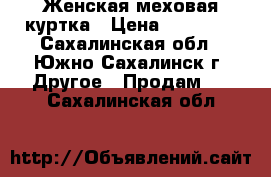 Женская меховая куртка › Цена ­ 25 000 - Сахалинская обл., Южно-Сахалинск г. Другое » Продам   . Сахалинская обл.